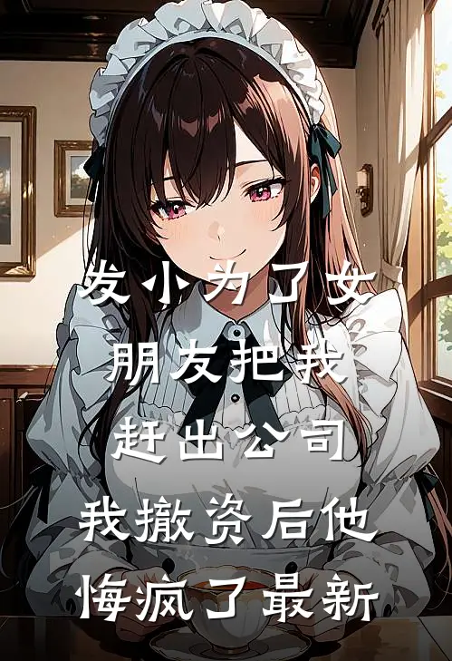 发小为了女朋友把我赶出公司，我撤资后他悔疯了最新