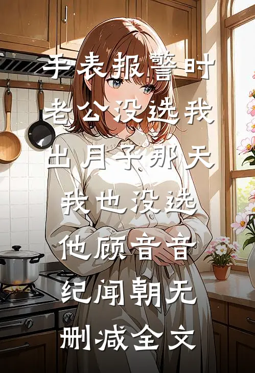 手表报警时老公没选我，出月子那天，我也没选他顾音音纪闻朝无删减全文