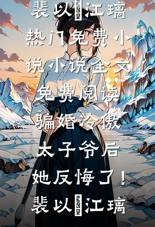 骗婚冷傲太子爷后，她反悔了！裴以㫥江璃热门免费小说_小说全文免费阅读骗婚冷傲太子爷后，她反悔了！裴以㫥江璃