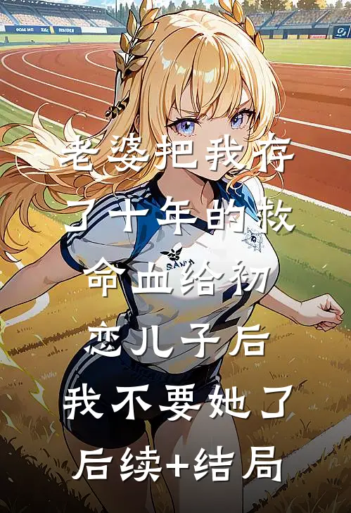 老婆把我存了十年的救命血给初恋儿子后，我不要她了后续+结局