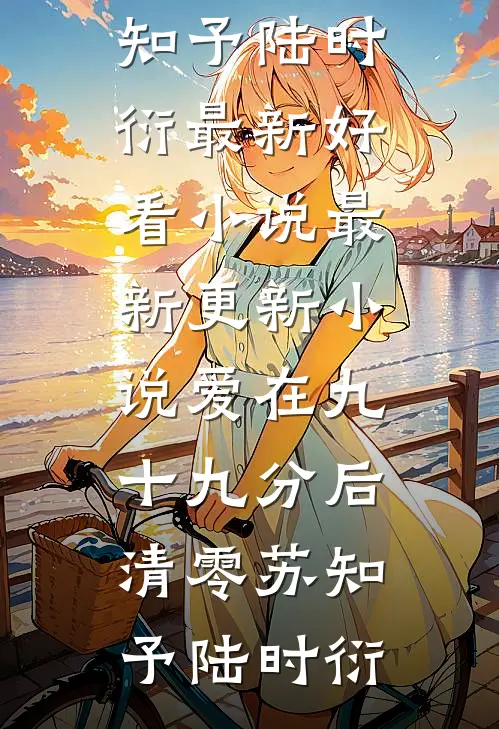 爱在九十九分后清零苏知予陆时衍最新好看小说_最新更新小说爱在九十九分后清零(苏知予陆时衍)