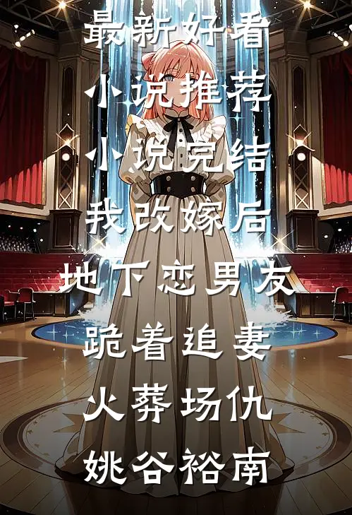 我改嫁后，地下恋男友跪着追妻火葬场仇姚谷裕南最新好看小说推荐_小说完结我改嫁后，地下恋男友跪着追妻火葬场仇姚谷裕南
