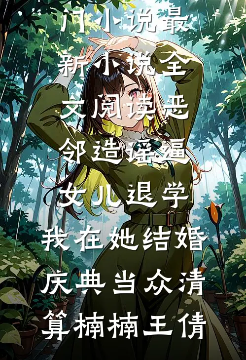 恶邻造谣逼女儿退学，我在她结婚庆典当众清算(楠楠王倩)免费热门小说_最新小说全文阅读恶邻造谣逼女儿退学，我在她结婚庆典当众清算楠楠王倩