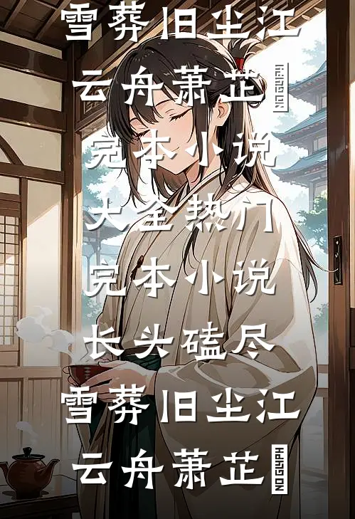 长头磕尽，雪葬旧尘江云舟萧芷玥完本小说大全_热门完本小说长头磕尽，雪葬旧尘江云舟萧芷玥