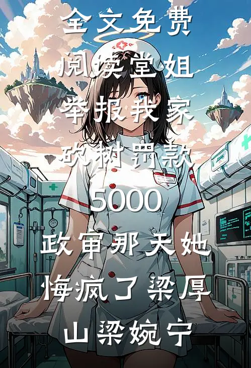 堂姐举报我家砍树罚款5000，政审那天她悔疯了梁厚山梁婉宁小说推荐完本_无弹窗全文免费阅读堂姐举报我家砍树罚款5000，政审那天她悔疯了梁厚山梁婉宁