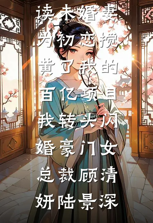 未婚妻为初恋搅黄了我的百亿项目，我转头闪婚豪门女总裁(顾清妍陆景深)小说完结_完本小说阅读未婚妻为初恋搅黄了我的百亿项目，我转头闪婚豪门女总裁(顾清妍陆景深)