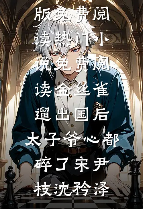 金丝雀遛出国后，太子爷心都碎了宋尹枝沈矜泽完整版免费阅读_热门小说免费阅读金丝雀遛出国后，太子爷心都碎了宋尹枝沈矜泽