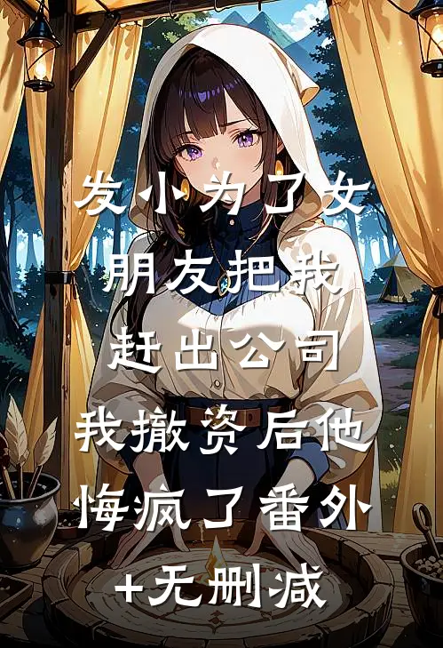 发小为了女朋友把我赶出公司，我撤资后他悔疯了番外+无删减