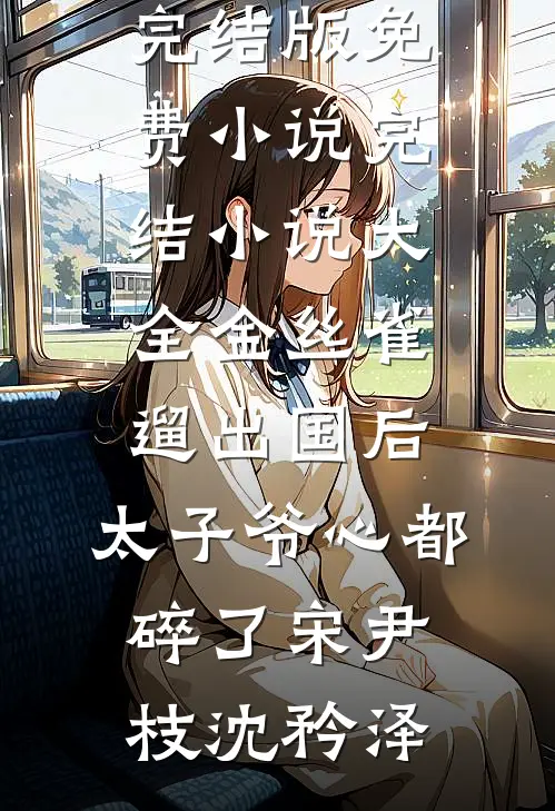 金丝雀遛出国后，太子爷心都碎了宋尹枝沈矜泽完结版免费小说_完结小说大全金丝雀遛出国后，太子爷心都碎了宋尹枝沈矜泽