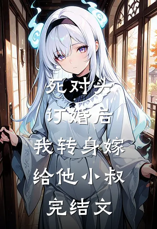 死对头订婚后，我转身嫁给他小叔完结文