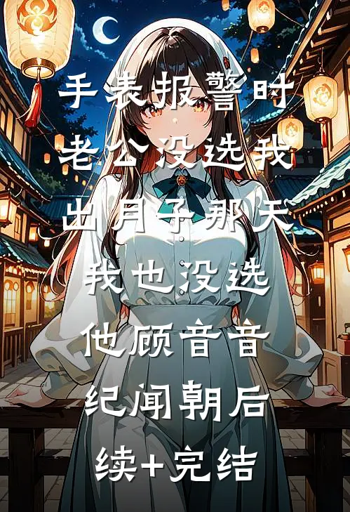 手表报警时老公没选我，出月子那天，我也没选他顾音音纪闻朝后续+完结