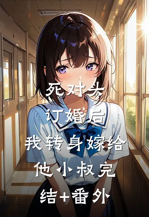 死对头订婚后，我转身嫁给他小叔完结+番外