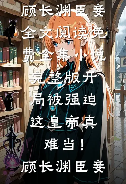 开局被强迫，这皇帝真难当！顾长渊臣妾全文阅读免费全集_小说完整版开局被强迫，这皇帝真难当！顾长渊臣妾