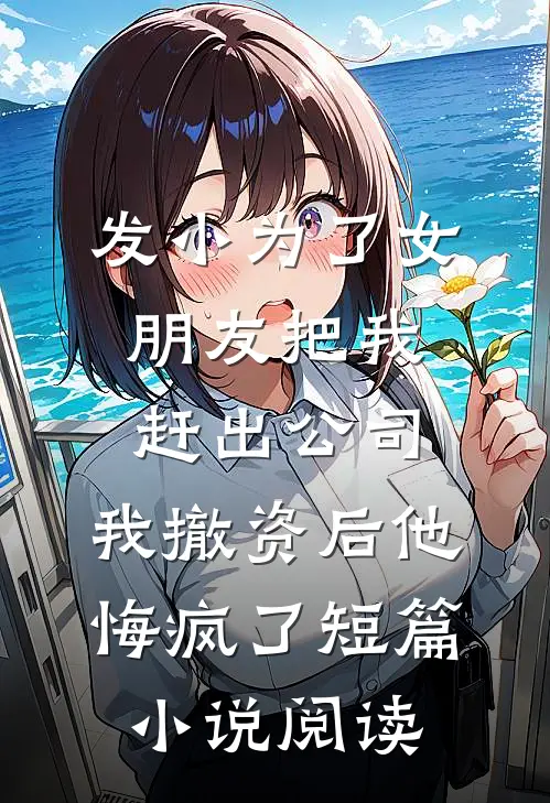 发小为了女朋友把我赶出公司，我撤资后他悔疯了短篇小说阅读