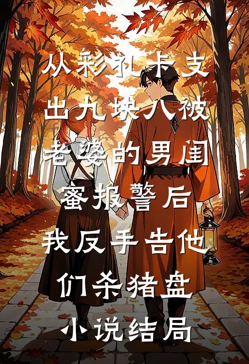 从彩礼卡支出九块八被老婆的男闺蜜报警后，我反手告他们杀猪盘小说结局