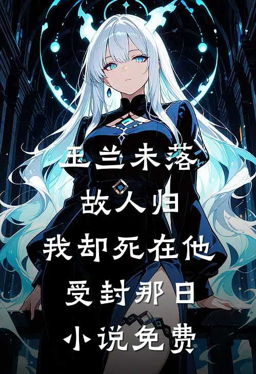 玉兰未落故人归，我却死在他受封那日小说免费