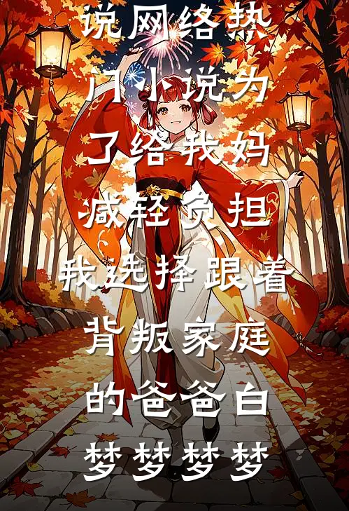 为了给我妈减轻负担，我选择跟着背叛家庭的爸爸(白梦梦梦梦)热门完结小说_网络热门小说为了给我妈减轻负担，我选择跟着背叛家庭的爸爸(白梦梦梦梦)