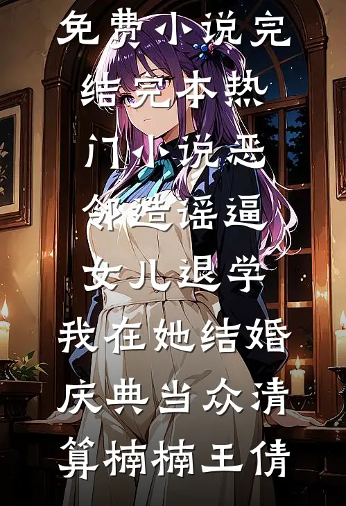 恶邻造谣逼女儿退学，我在她结婚庆典当众清算楠楠王倩免费小说完结_完本热门小说恶邻造谣逼女儿退学，我在她结婚庆典当众清算楠楠王倩