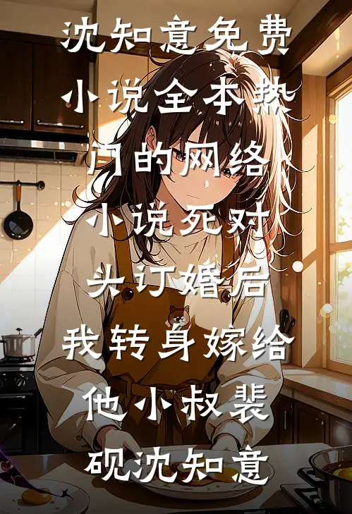 死对头订婚后，我转身嫁给他小叔裴砚沈知意免费小说全本_热门的网络小说死对头订婚后，我转身嫁给他小叔裴砚沈知意