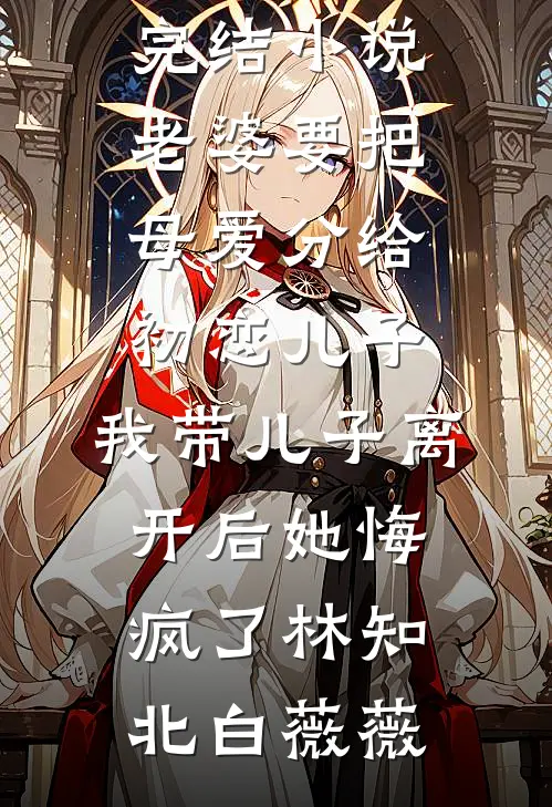 老婆要把母爱分给初恋儿子，我带儿子离开后她悔疯了林知北白薇薇完整版免费全文阅读_完结小说老婆要把母爱分给初恋儿子，我带儿子离开后她悔疯了(林知北白薇薇)