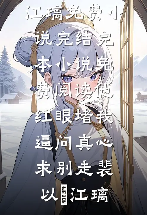 他红眼堵我，逼问真心求别走裴以㫥江璃免费小说完结_完本小说免费阅读他红眼堵我，逼问真心求别走(裴以㫥江璃)