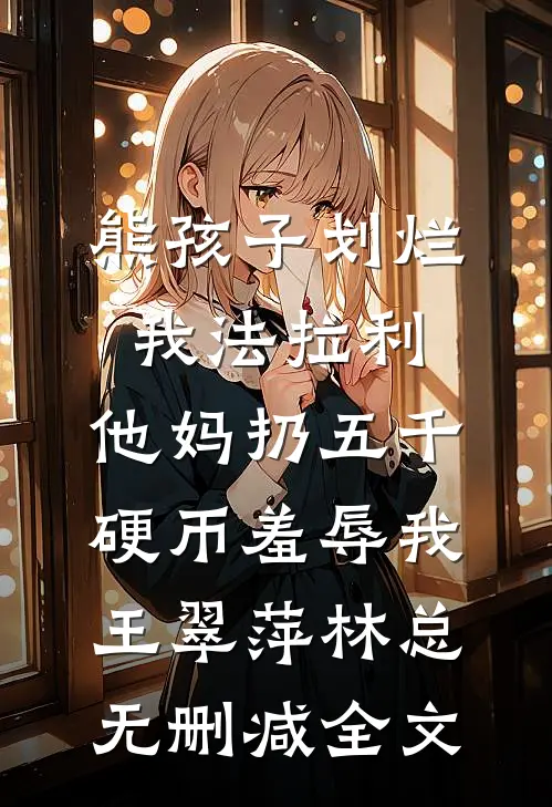 熊孩子划烂我法拉利，他妈扔五千硬币羞辱我王翠萍林总无删减全文