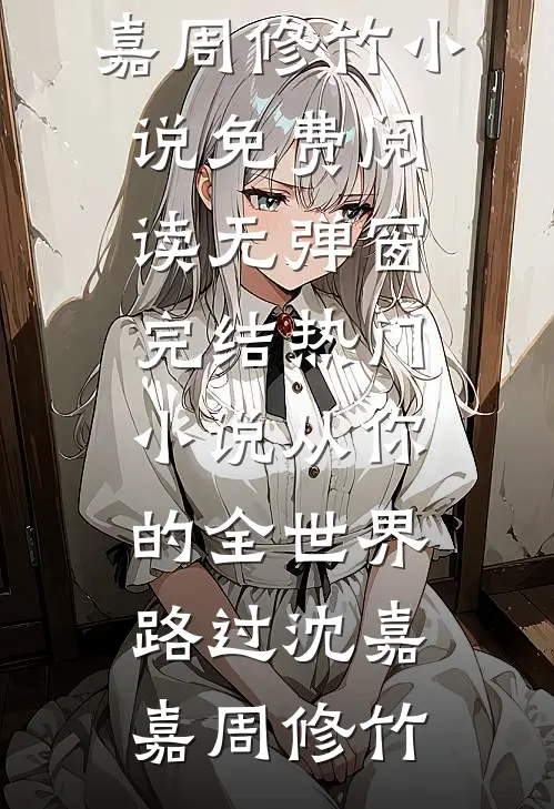 从你的全世界路过(沈嘉嘉周修竹)小说免费阅读无弹窗_完结热门小说从你的全世界路过沈嘉嘉周修竹