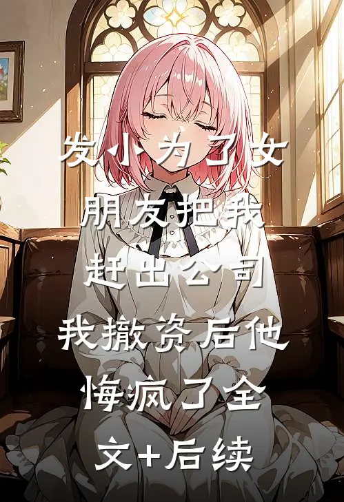 发小为了女朋友把我赶出公司，我撤资后他悔疯了全文+后续