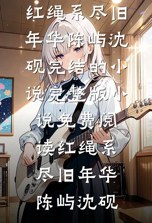 红绳系尽旧年华陈屿沈砚完结的小说_完整版小说免费阅读红绳系尽旧年华(陈屿沈砚)