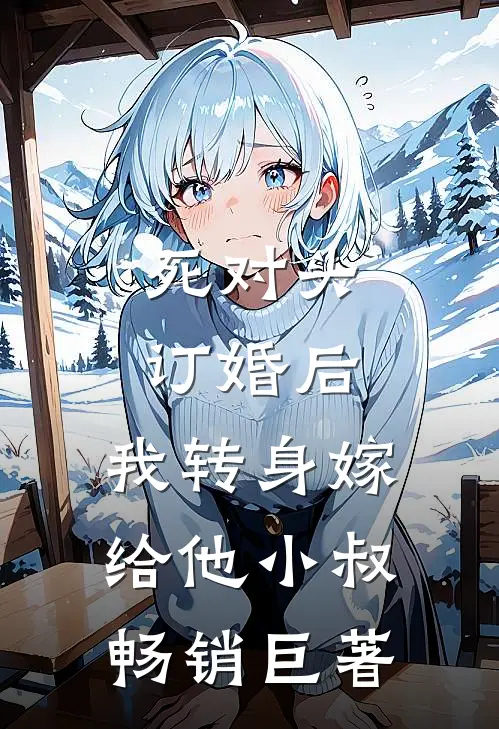 死对头订婚后，我转身嫁给他小叔畅销巨著