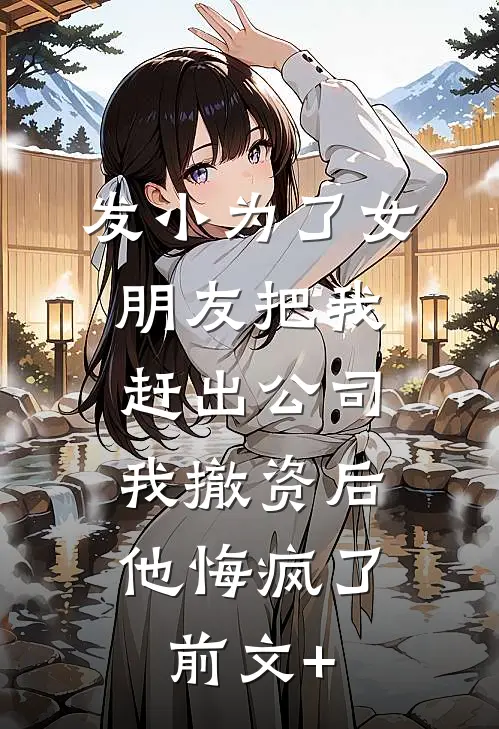 发小为了女朋友把我赶出公司，我撤资后他悔疯了前文+