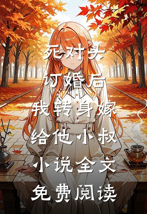 死对头订婚后，我转身嫁给他小叔小说全文免费阅读