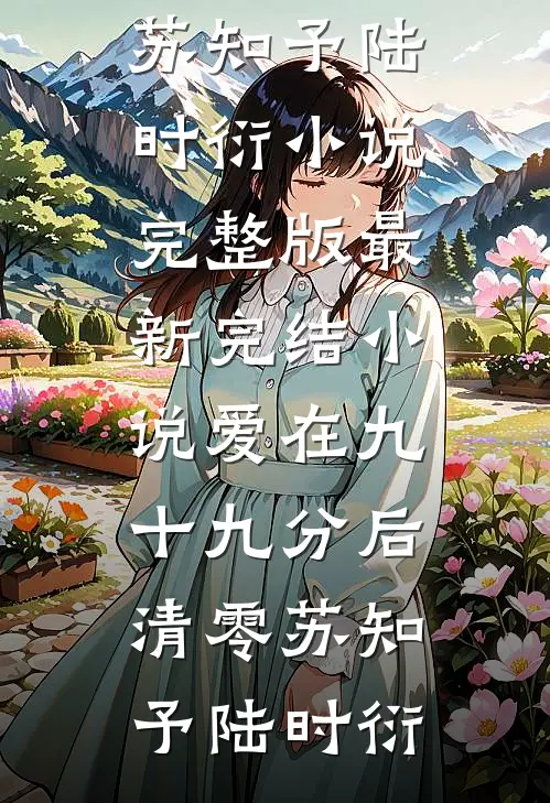 爱在九十九分后清零苏知予陆时衍小说完整版_最新完结小说爱在九十九分后清零苏知予陆时衍