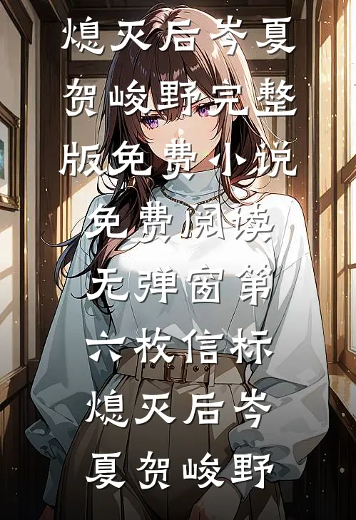 第六枚信标熄灭后岑夏贺峻野完整版免费小说_免费阅读无弹窗第六枚信标熄灭后(岑夏贺峻野)