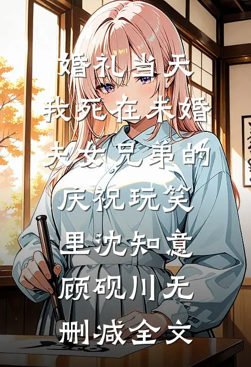 婚礼当天，我死在未婚夫女兄弟的庆祝玩笑里沈知意顾砚川无删减全文