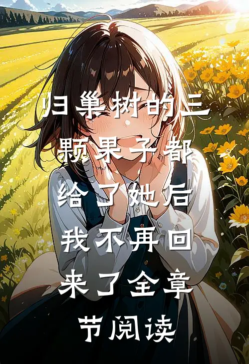 归巢树的三颗果子都给了她后，我不再回来了全章节阅读