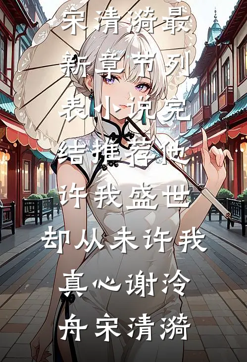 他许我盛世，却从未许我真心(谢泠舟宋清漪)最新章节列表_小说完结推荐他许我盛世，却从未许我真心(谢泠舟宋清漪)