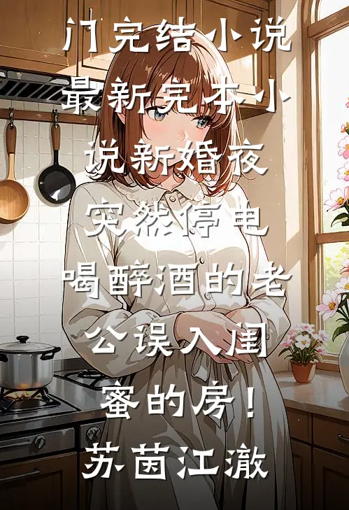 新婚夜突然停电，喝醉酒的老公误入闺蜜的房！(苏茵江澈)热门完结小说_最新完本小说新婚夜突然停电，喝醉酒的老公误入闺蜜的房！(苏茵江澈)