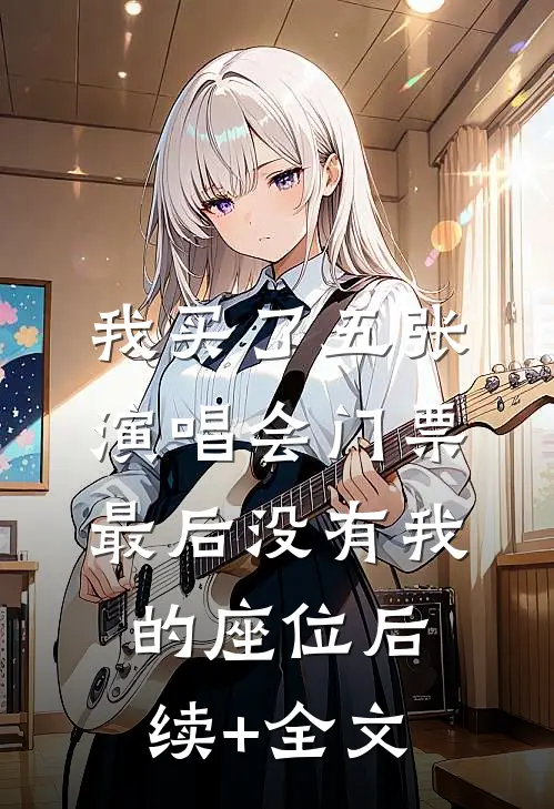 我买了五张演唱会门票，最后没有我的座位后续+全文