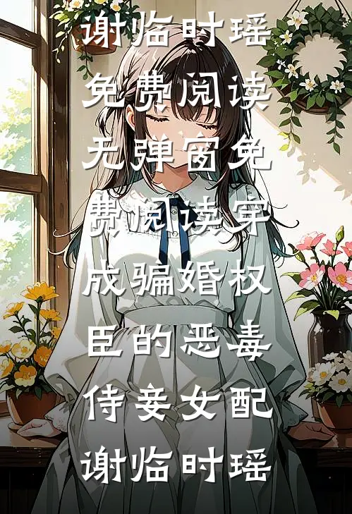 穿成骗婚权臣的恶毒侍妾女配(谢临时瑶)免费阅读_无弹窗免费阅读穿成骗婚权臣的恶毒侍妾女配谢临时瑶