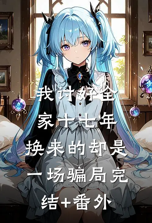 我讨好全家十七年，换来的却是一场骗局完结+番外