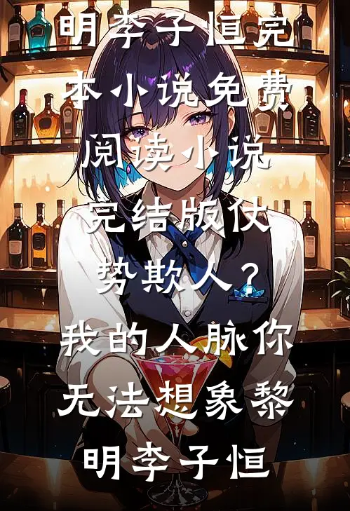 仗势欺人？我的人脉你无法想象(黎明李子恒)完本小说免费阅读_小说完结版仗势欺人？我的人脉你无法想象黎明李子恒
