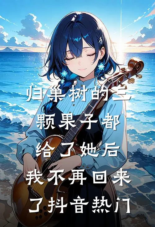 归巢树的三颗果子都给了她后，我不再回来了抖音热门