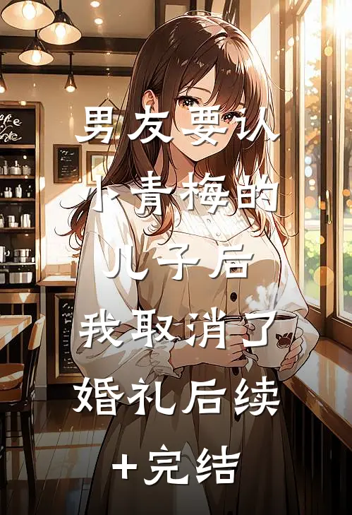 男友要认小青梅的儿子后，我取消了婚礼后续+完结