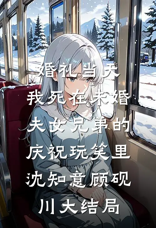婚礼当天，我死在未婚夫女兄弟的庆祝玩笑里沈知意顾砚川大结局