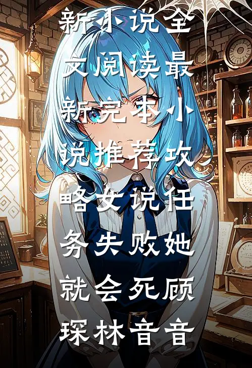 攻略女说任务失败她就会死(顾琛林音音)最新小说全文阅读_最新完本小说推荐攻略女说任务失败她就会死顾琛林音音