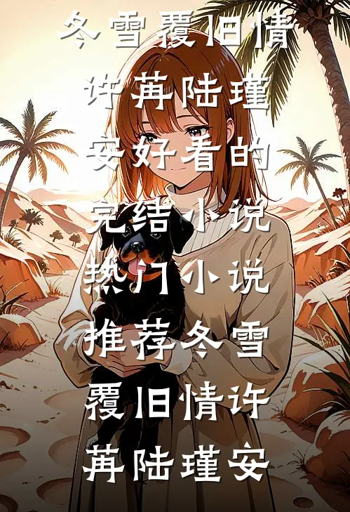 冬雪覆旧情许苒陆瑾安好看的完结小说_热门小说推荐冬雪覆旧情许苒陆瑾安