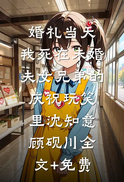 婚礼当天，我死在未婚夫女兄弟的庆祝玩笑里沈知意顾砚川全文+免费