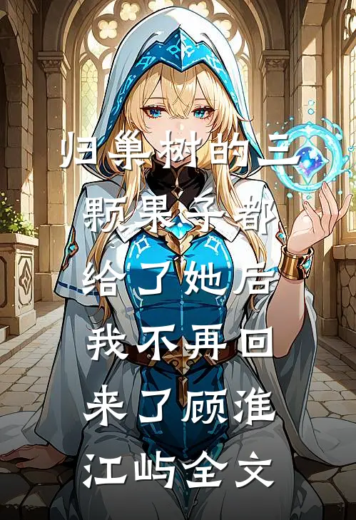 归巢树的三颗果子都给了她后，我不再回来了顾淮江屿全文