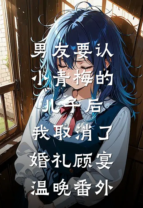 男友要认小青梅的儿子后，我取消了婚礼顾宴温晚番外